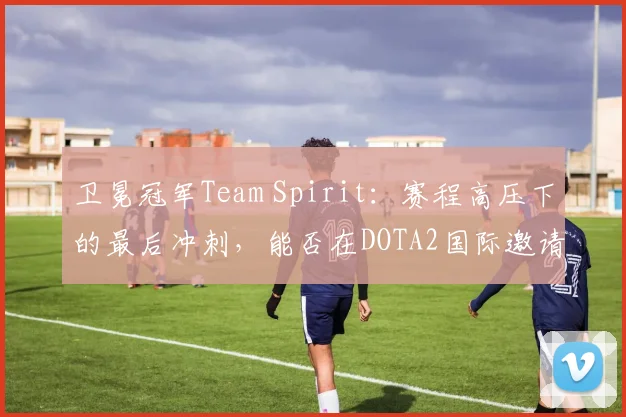 卫冕冠军Team Spirit：赛程高压下的最后冲刺，能否在DOTA2国际邀请赛续写神话？