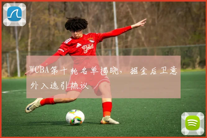 WCBA第十轮名单揭晓，掘金后卫意外入选引热议