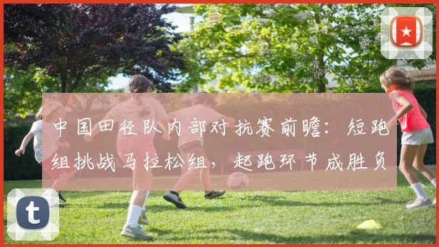 中国田径队内部对抗赛前瞻：短跑组挑战马拉松组，起跑环节成胜负关键