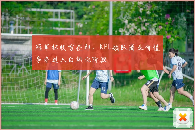冠军杯收官在即，KPL战队商业价值争夺进入白热化阶段