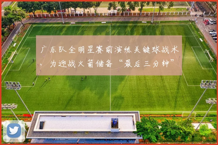 广东队全明星赛前演练关键球战术，为迎战火箭储备“最后三分钟”武器