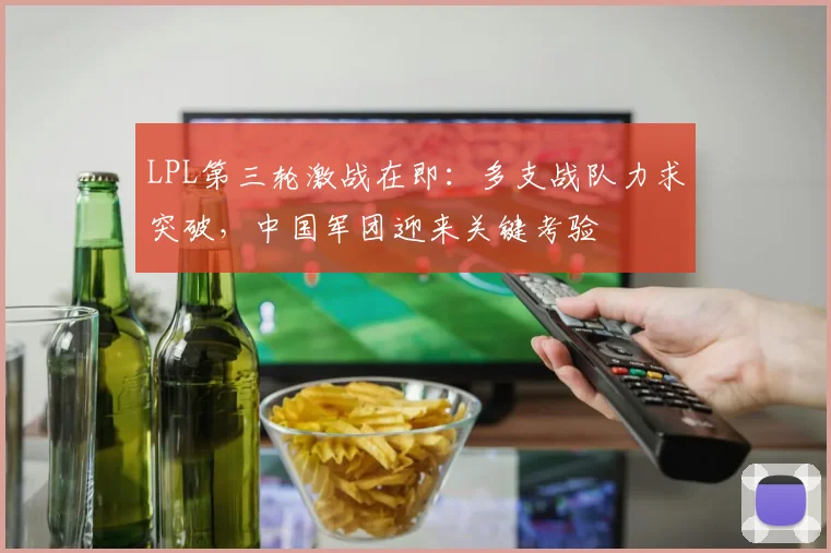 LPL第三轮激战在即：多支战队力求突破，中国军团迎来关键考验