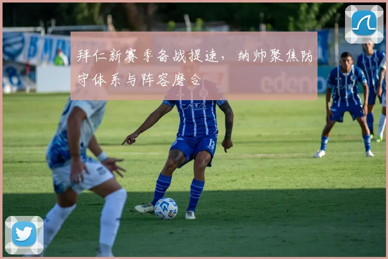 拜仁新赛季备战提速，纳帅聚焦防守体系与阵容磨合