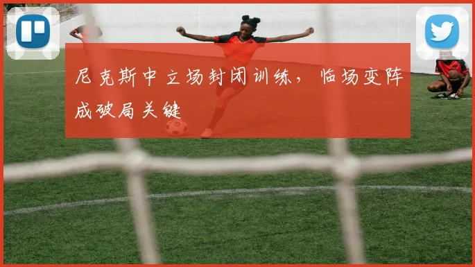 尼克斯中立场封闭训练，临场变阵成破局关键