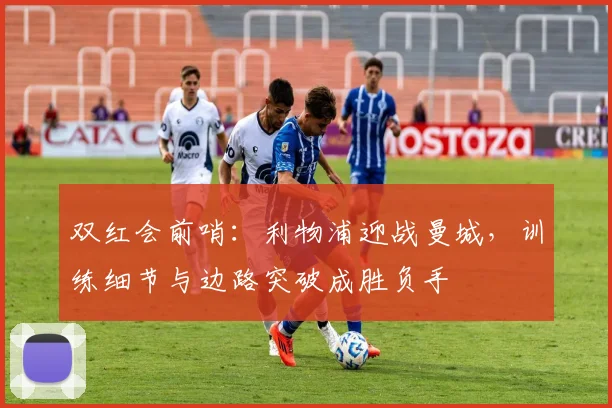 双红会前哨：利物浦迎战曼城，训练细节与边路突破成胜负手