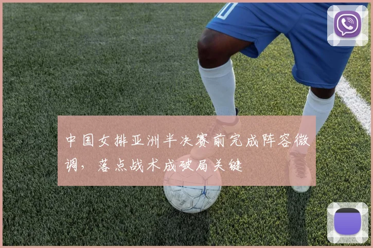 中国女排亚洲半决赛前完成阵容微调，落点战术成破局关键