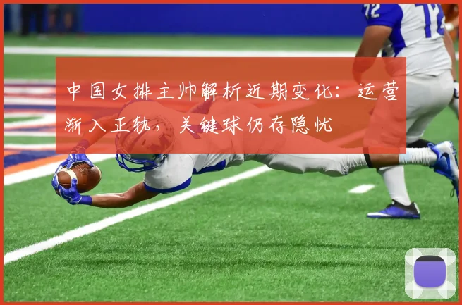 中国女排主帅解析近期变化：运营渐入正轨，关键球仍存隐忧