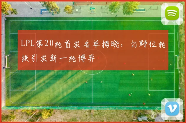 LPL第20轮首发名单揭晓，打野位轮换引发新一轮博弈