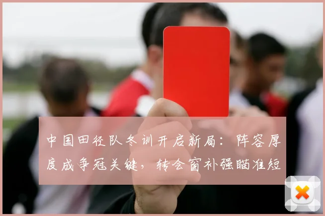 中国田径队冬训开启新局：阵容厚度成争冠关键，转会窗补强瞄准短板