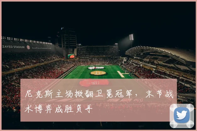 尼克斯主场掀翻卫冕冠军，末节战术博弈成胜负手
