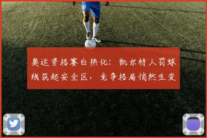 奥运资格赛白热化：凯尔特人罚球线筑起安全区，竞争格局悄然生变