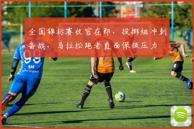 全国锦标赛收官在即，投掷组冲刺备战，马拉松跑者直面保级压力