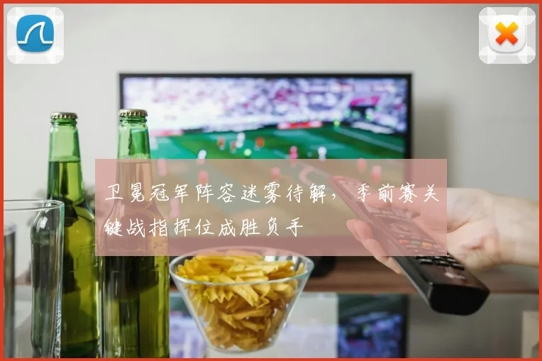卫冕冠军阵容迷雾待解，季前赛关键战指挥位成胜负手