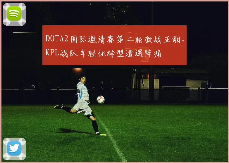 DOTA2国际邀请赛第二轮激战正酣，KPL战队年轻化转型遭遇阵痛
