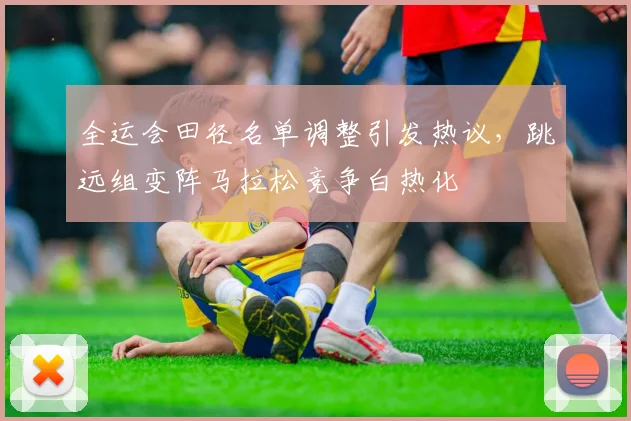 全运会田径名单调整引发热议，跳远组变阵马拉松竞争白热化