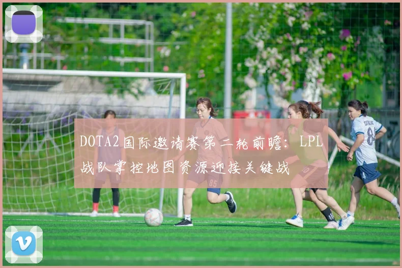 DOTA2国际邀请赛第二轮前瞻：LPL战队掌控地图资源迎接关键战