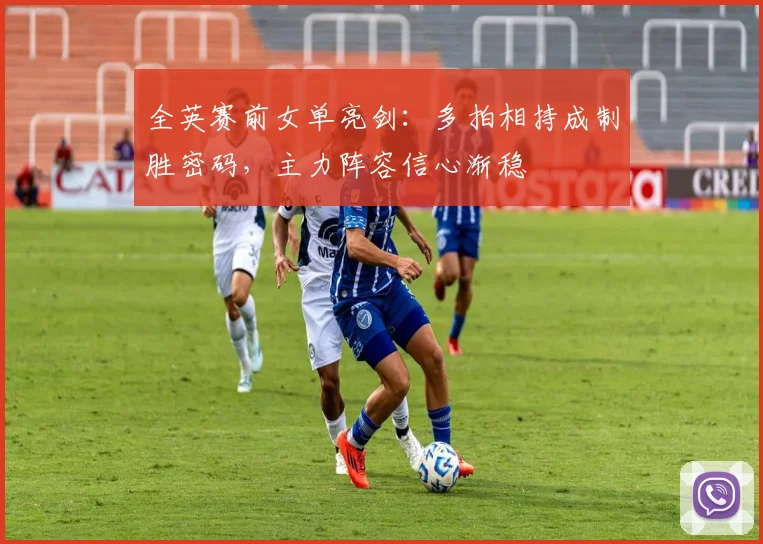 全英赛前女单亮剑：多拍相持成制胜密码，主力阵容信心渐稳