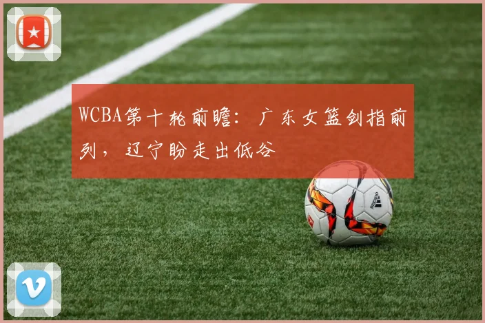 WCBA第十轮前瞻：广东女篮剑指前列，辽宁盼走出低谷