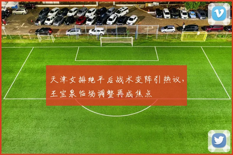 天津女排绝平后战术变阵引热议，王宝泉临场调整再成焦点