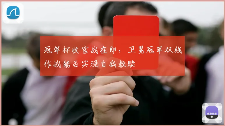 冠军杯收官战在即，卫冕冠军双线作战能否实现自我救赎