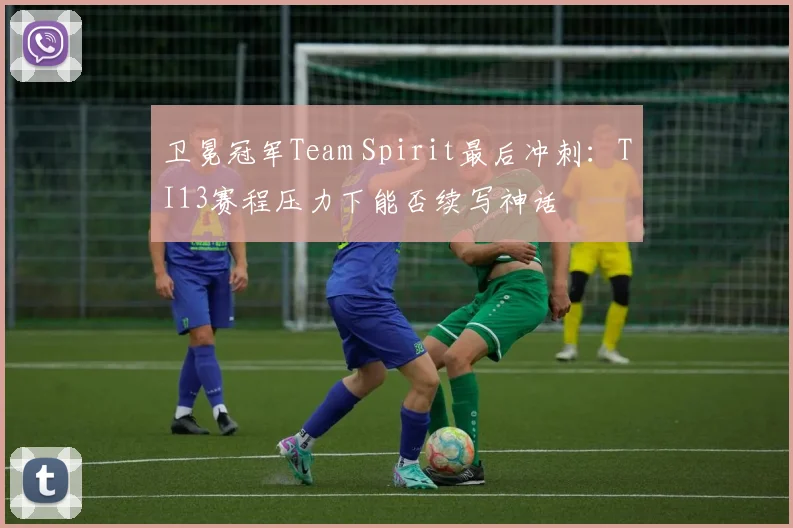 卫冕冠军Team Spirit最后冲刺：TI13赛程压力下能否续写神话