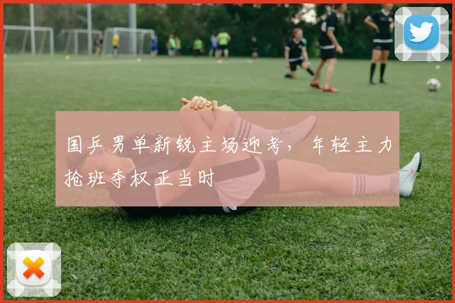 国乒男单新锐主场迎考，年轻主力抢班夺权正当时