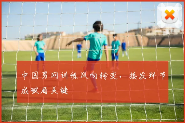 中国男网训练风向转变，接发环节成破局关键