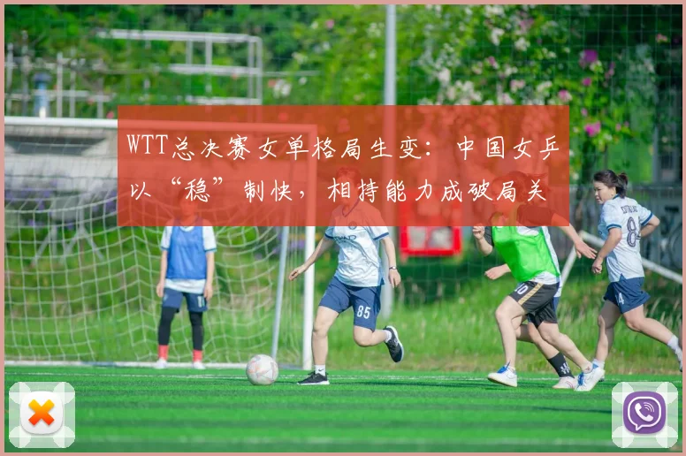 WTT总决赛女单格局生变：中国女乒以“稳”制快，相持能力成破局关键