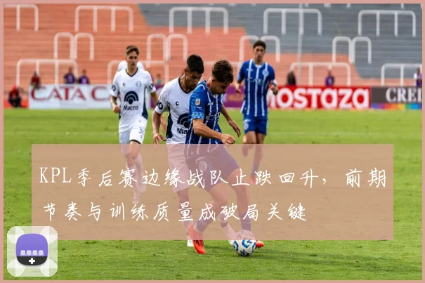 KPL季后赛边缘战队止跌回升，前期节奏与训练质量成破局关键