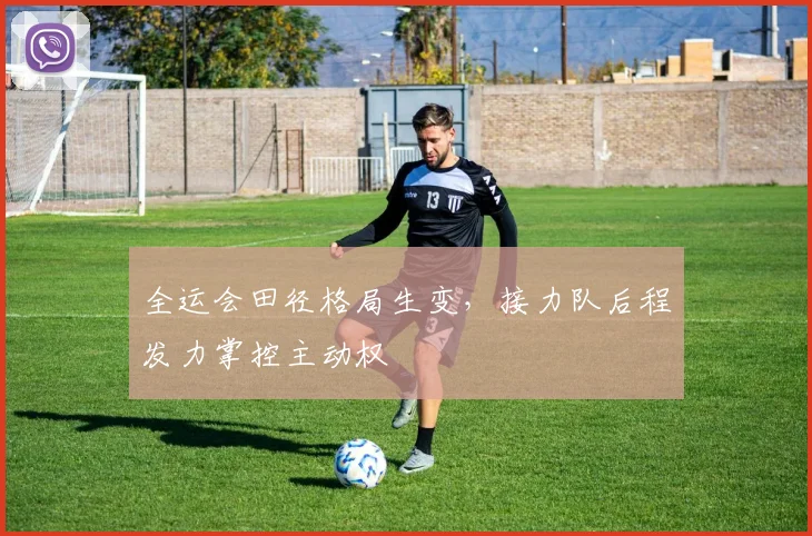 全运会田径格局生变，接力队后程发力掌控主动权