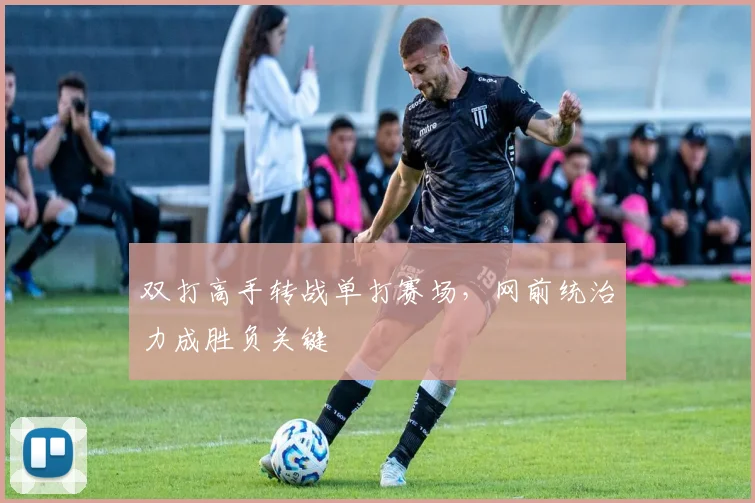 双打高手转战单打赛场，网前统治力成胜负关键