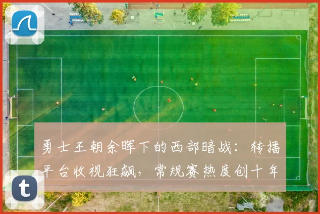 勇士王朝余晖下的西部暗战：转播平台收视狂飙，常规赛热度创十年新高