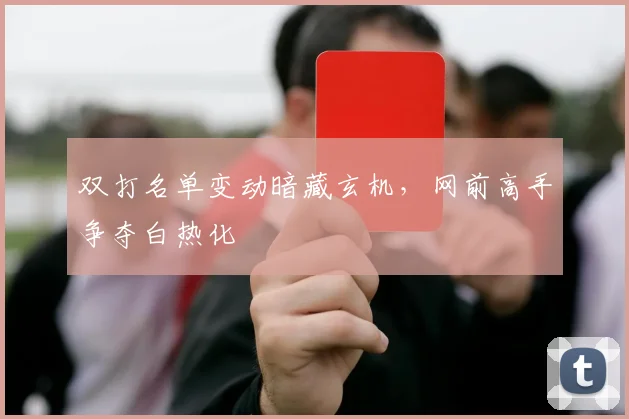 双打名单变动暗藏玄机，网前高手争夺白热化