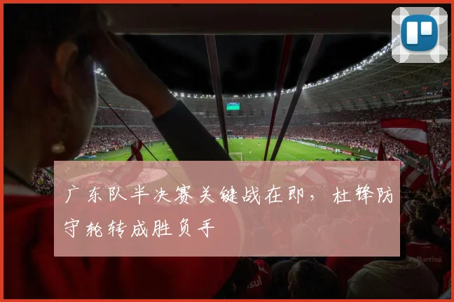 广东队半决赛关键战在即，杜锋防守轮转成胜负手