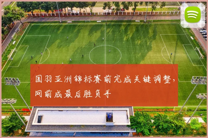 国羽亚洲锦标赛前完成关键调整，网前成最后胜负手