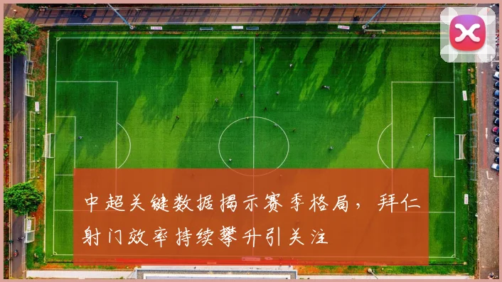 中超关键数据揭示赛季格局，拜仁射门效率持续攀升引关注