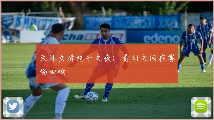 天津女排绝平之夜：青训之问在赛场回响