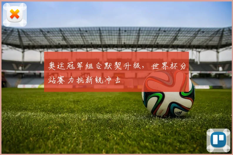 奥运冠军组合默契升级，世界杯分站赛力抗新锐冲击