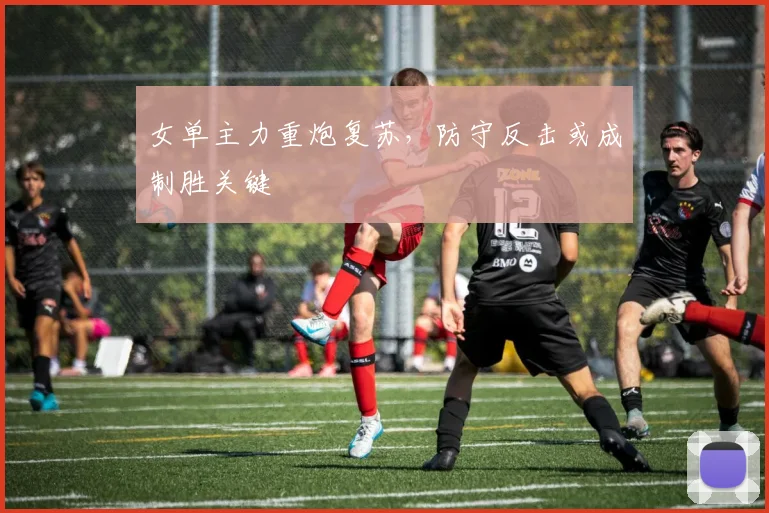 女单主力重炮复苏，防守反击或成制胜关键