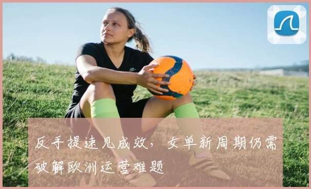 反手提速见成效，女单新周期仍需破解欧洲运营难题